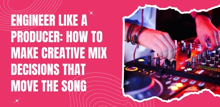 Engineer Like a Producer: How to Make Creative Mix Decisions That Move the Song